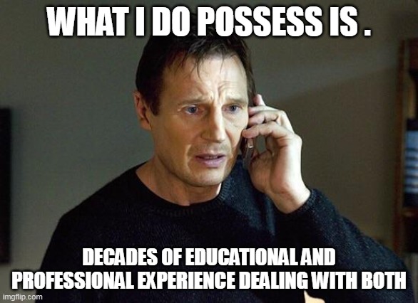 Liam Neeson Taken | WHAT I DO POSSESS IS . DECADES OF EDUCATIONAL AND PROFESSIONAL EXPERIENCE DEALING WITH BOTH | image tagged in liam neeson taken | made w/ Imgflip meme maker