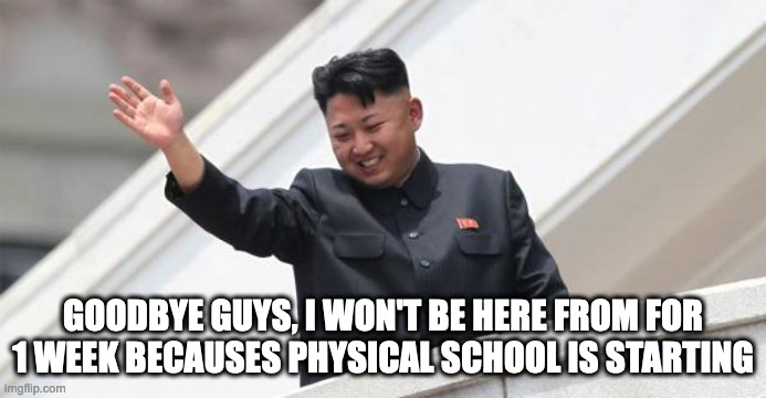 Bye | GOODBYE GUYS, I WON'T BE HERE FROM FOR 1 WEEK BECAUSES PHYSICAL SCHOOL IS STARTING | image tagged in kim jong says goodbye | made w/ Imgflip meme maker