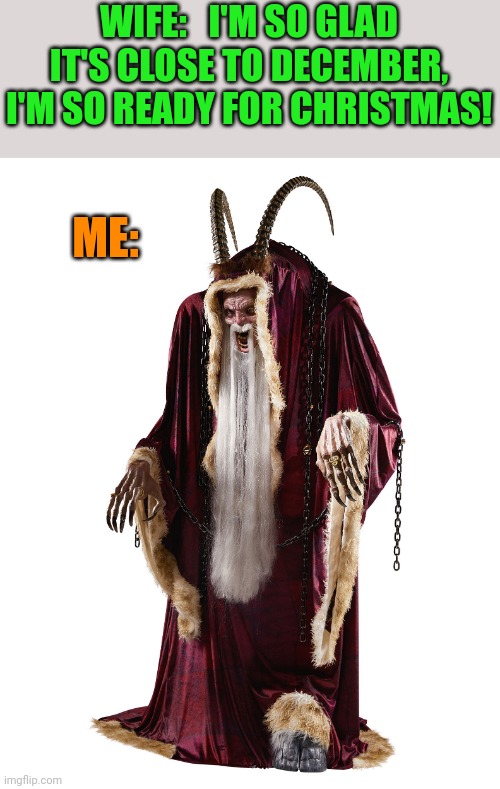 YES, BRING ON KRAMPUS! | WIFE:   I'M SO GLAD IT'S CLOSE TO DECEMBER, I'M SO READY FOR CHRISTMAS! ME: | image tagged in krampus,christmas,holidays | made w/ Imgflip meme maker