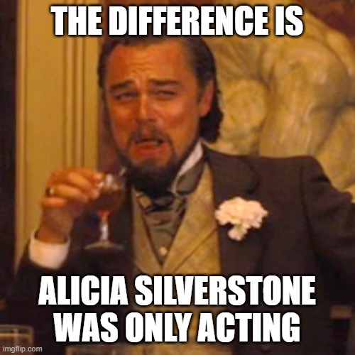 Laughing Leo Meme | THE DIFFERENCE IS ALICIA SILVERSTONE WAS ONLY ACTING | image tagged in memes,laughing leo | made w/ Imgflip meme maker