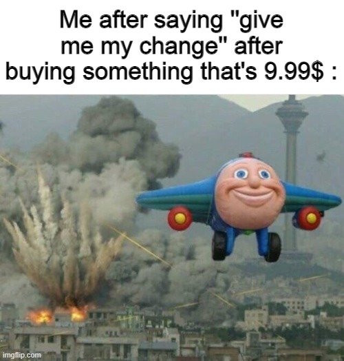 i bought a 100 things like that where is my 1 dollar | Me after saying ''give me my change'' after buying something that's 9.99$ : | image tagged in jay jay the plane,bruh,big brain,dollar,store | made w/ Imgflip meme maker