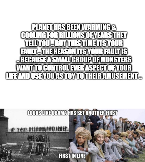 FACTS | PLANET HAS BEEN WARMING & COOLING FOR BILLIONS OF YEARS THEY TELL YOU .. BUT THIS TIME ITS YOUR FAULT .. THE REASON ITS YOUR FAULT IS .. BECAUSE A SMALL GROUP OF MONSTERS WANT TO CONTROL EVER ASPECT OF YOUR LIFE AND USE YOU AS TOY TO THEIR AMUSEMENT .. | image tagged in blank white template | made w/ Imgflip meme maker