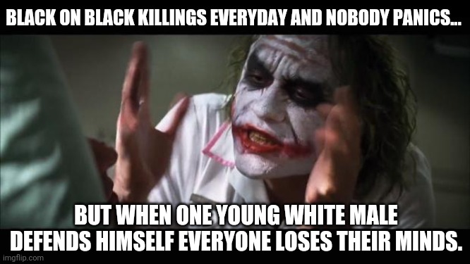 Probably gonna be another bloody weekend in Chicago. | BLACK ON BLACK KILLINGS EVERYDAY AND NOBODY PANICS... BUT WHEN ONE YOUNG WHITE MALE DEFENDS HIMSELF EVERYONE LOSES THEIR MINDS. | image tagged in memes | made w/ Imgflip meme maker