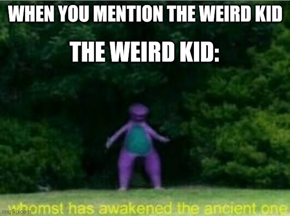 School meme | WHEN YOU MENTION THE WEIRD KID; THE WEIRD KID: | image tagged in whomst has awakened the ancient one | made w/ Imgflip meme maker