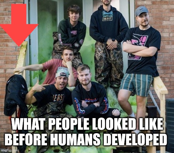 Will it make you... | WHAT PEOPLE LOOKED LIKE BEFORE HUMANS DEVELOPED | image tagged in funny memes | made w/ Imgflip meme maker