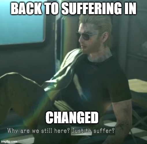 wish me luck beating the goo cave part. | BACK TO SUFFERING IN; CHANGED | image tagged in why are we here | made w/ Imgflip meme maker