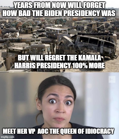 Prediction Meme - Idiocracy where in the world is Kamala Harris | YEARS FROM NOW WILL FORGET HOW BAD THE BIDEN PRESIDENCY WAS; BUT WILL REGRET THE KAMALA HARRIS PRESIDENCY 100% MORE; MEET HER VP  AOC THE QUEEN OF IDIOCRACY | image tagged in devastated,crazy alexandria ocasio-cortez | made w/ Imgflip meme maker
