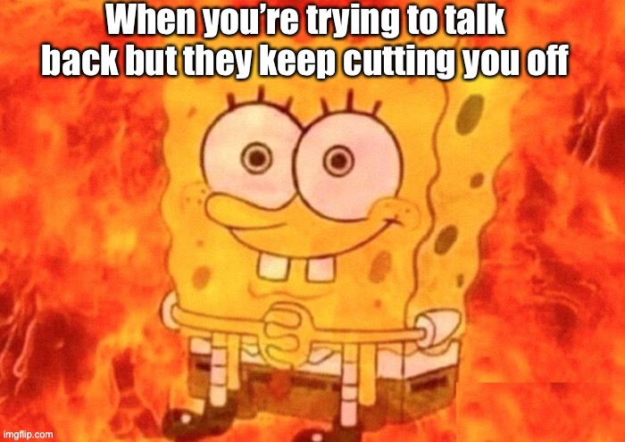 *internal screaming | When you’re trying to talk back but they keep cutting you off | image tagged in spongebob on fire | made w/ Imgflip meme maker