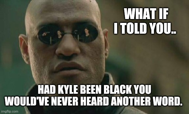 I'm probably right. | WHAT IF I TOLD YOU.. HAD KYLE BEEN BLACK YOU WOULD'VE NEVER HEARD ANOTHER WORD. | image tagged in memes | made w/ Imgflip meme maker