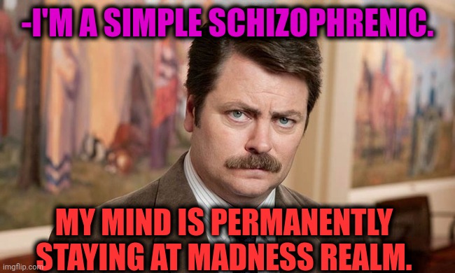 -True insane. | -I'M A SIMPLE SCHIZOPHRENIC. MY MIND IS PERMANENTLY STAYING AT MADNESS REALM. | image tagged in i'm a simple man,march madness,gollum schizophrenia,ron swanson,blow my mind,stay at home | made w/ Imgflip meme maker