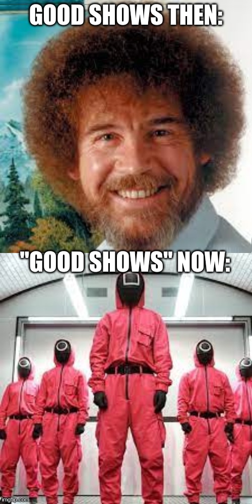 First meme no good ideas yet? | GOOD SHOWS THEN:; "GOOD SHOWS" NOW: | image tagged in squid game,bob ross | made w/ Imgflip meme maker