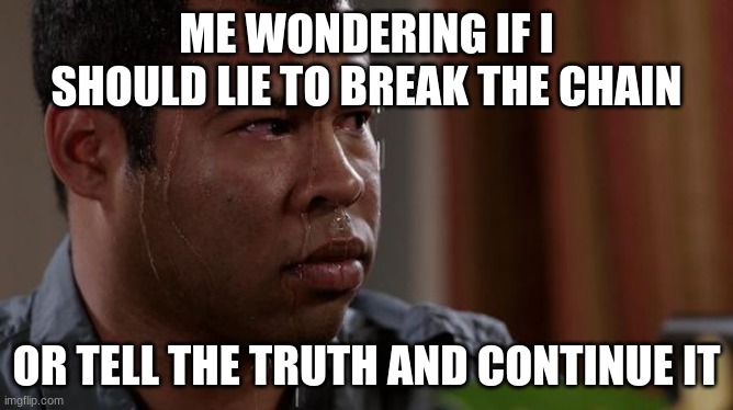 sweating bullets | ME WONDERING IF I SHOULD LIE TO BREAK THE CHAIN; OR TELL THE TRUTH AND CONTINUE IT | image tagged in sweating bullets | made w/ Imgflip meme maker