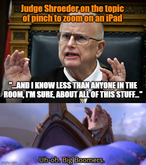 Is it too much to ask for some remedial tech knowledge in the courtroom? | Judge Shroeder on the topic
of pinch to zoom on an iPad; "...AND I KNOW LESS THAN ANYONE IN THE ROOM, I'M SURE, ABOUT ALL OF THIS STUFF..." | image tagged in big boomer,memes,judge shroeder,rittenhouse trial,ipad,pinch to zoom | made w/ Imgflip meme maker