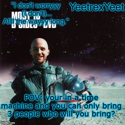 Moby 4.0 | POV: your in a time machine and you can only bring 3 people who will you bring? | image tagged in moby 4 0 | made w/ Imgflip meme maker