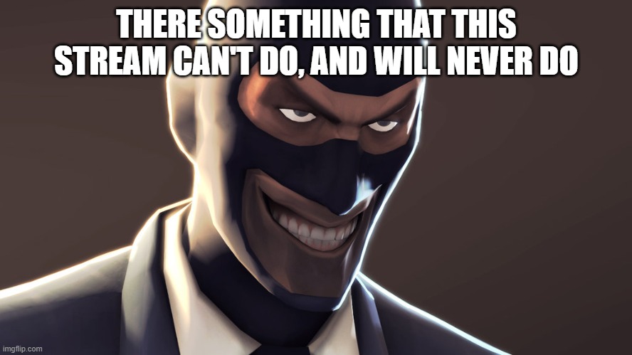 TF2 spy face | THERE SOMETHING THAT THIS STREAM CAN'T DO, AND WILL NEVER DO | image tagged in tf2 spy face | made w/ Imgflip meme maker