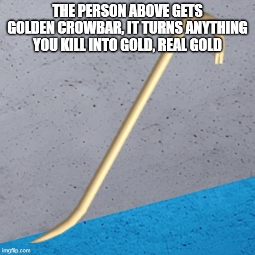THE PERSON ABOVE GETS GOLDEN CROWBAR, IT TURNS ANYTHING YOU KILL INTO GOLD, REAL GOLD | made w/ Imgflip meme maker