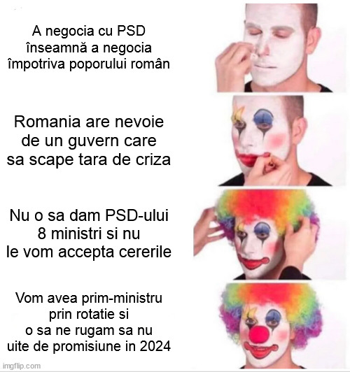 Clown Applying Makeup Meme | A negocia cu PSD înseamnă a negocia împotriva poporului român; Romania are nevoie de un guvern care sa scape tara de criza; Nu o sa dam PSD-ului 8 ministri si nu le vom accepta cererile; Vom avea prim-ministru prin rotatie si o sa ne rugam sa nu uite de promisiune in 2024 | image tagged in memes,clown applying makeup,Romania | made w/ Imgflip meme maker