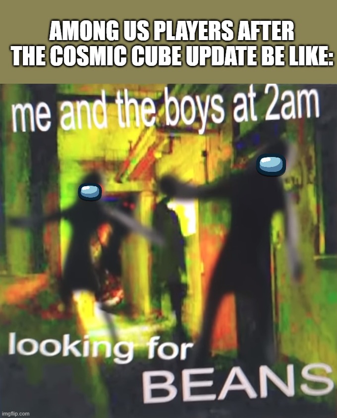 Among us memes | AMONG US PLAYERS AFTER THE COSMIC CUBE UPDATE BE LIKE: | image tagged in me and the boys at 2am looking for beans | made w/ Imgflip meme maker