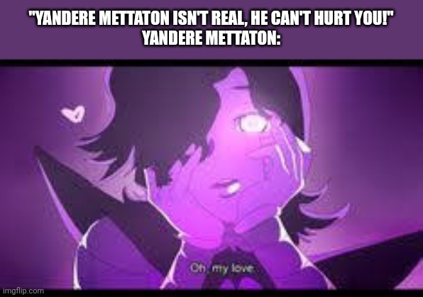 "YANDERE METTATON ISN'T REAL, HE CAN'T HURT YOU!"
YANDERE METTATON: | made w/ Imgflip meme maker