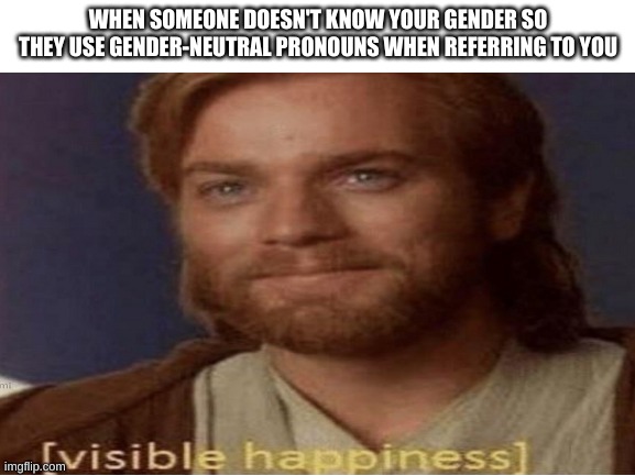 ^w^ | WHEN SOMEONE DOESN'T KNOW YOUR GENDER SO THEY USE GENDER-NEUTRAL PRONOUNS WHEN REFERRING TO YOU | image tagged in yes,y e s | made w/ Imgflip meme maker