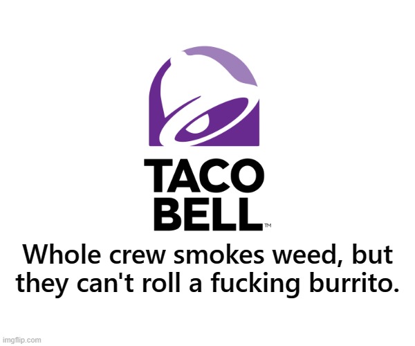 Ironic, isn't it..?? | Whole crew smokes weed, but they can't roll a fucking burrito. | image tagged in taco bell logo | made w/ Imgflip meme maker