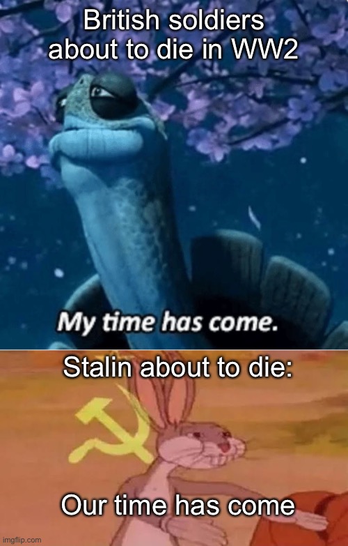 Oof | British soldiers about to die in WW2; Stalin about to die:; Our time has come | image tagged in my time has come,bugs bunny communist,our time has come,master oogway,communism | made w/ Imgflip meme maker