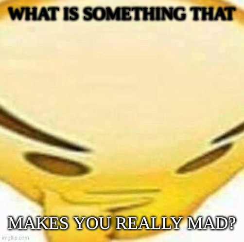 idk im bored | WHAT IS SOMETHING THAT; MAKES YOU REALLY MAD? | image tagged in hmmmmmmm,mad,angy | made w/ Imgflip meme maker