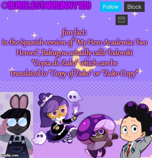 Bubblestarbunny108 purple template | fun fact:
In the Spanish version of "My Hero Academia: Two Heroes", Bakugou actually calls Todoroki "Copia de Zuko" which can be translated to "Copy of Zuko" or "Zuko Copy" | image tagged in bubblestarbunny108 purple template | made w/ Imgflip meme maker