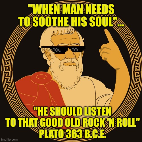 Plato quotes | "WHEN MAN NEEDS TO SOOTHE HIS SOUL"... "HE SHOULD LISTEN TO THAT GOOD OLD ROCK 'N ROLL"
PLATO 363 B.C.E. | made w/ Imgflip meme maker
