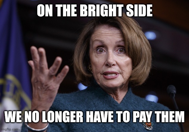 Good old Nancy Pelosi | ON THE BRIGHT SIDE WE NO LONGER HAVE TO PAY THEM | image tagged in good old nancy pelosi | made w/ Imgflip meme maker