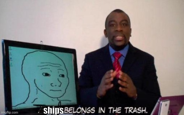 X belongs in the trash | ships | image tagged in x belongs in the trash | made w/ Imgflip meme maker