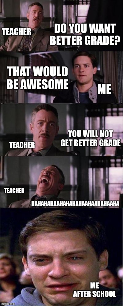 POV: me when i want better grades | DO YOU WANT BETTER GRADE? TEACHER; THAT WOULD BE AWESOME; ME; YOU WILL NOT GET BETTER GRADE; TEACHER; TEACHER; HAHAHAHAAHAHAHAHAAHAAHAHAAHA; ME AFTER SCHOOL | image tagged in memes,peter parker cry,teacher,bad grades | made w/ Imgflip meme maker