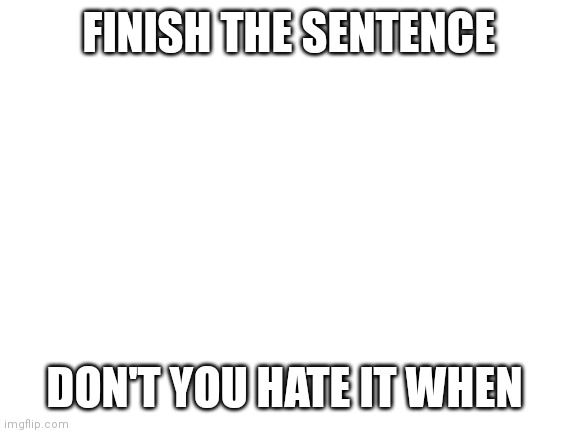 Blank White Template | FINISH THE SENTENCE; DON'T YOU HATE IT WHEN | image tagged in blank white template | made w/ Imgflip meme maker