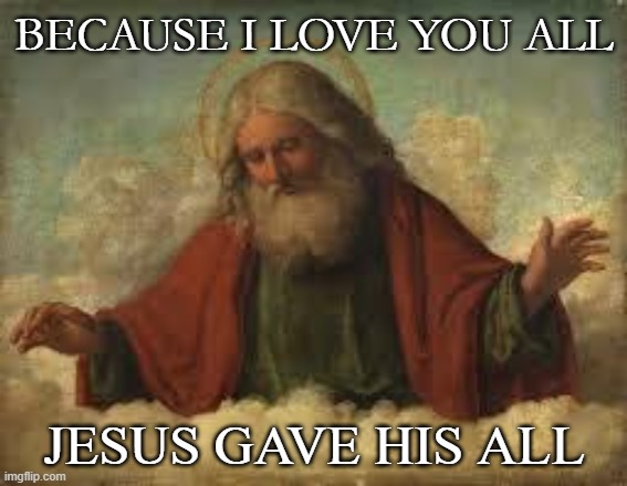 god | BECAUSE I LOVE YOU ALL; JESUS GAVE HIS ALL | image tagged in god,meme | made w/ Imgflip meme maker