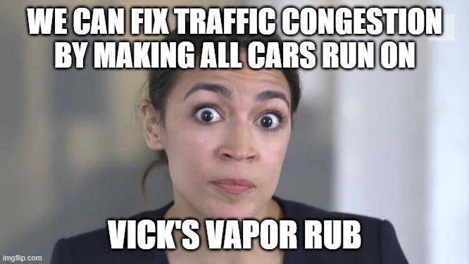 Crazy Alexandria Ocasio-Cortez | WE CAN FIX TRAFFIC CONGESTION BY MAKING ALL CARS RUN ON; VICK'S VAPOR RUB | image tagged in crazy alexandria ocasio-cortez | made w/ Imgflip meme maker