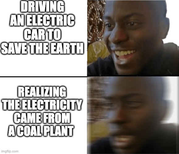 DRIVING AN ELECTRIC CAR TO SAVE THE EARTH; REALIZING THE ELECTRICITY CAME FROM A COAL PLANT | made w/ Imgflip meme maker