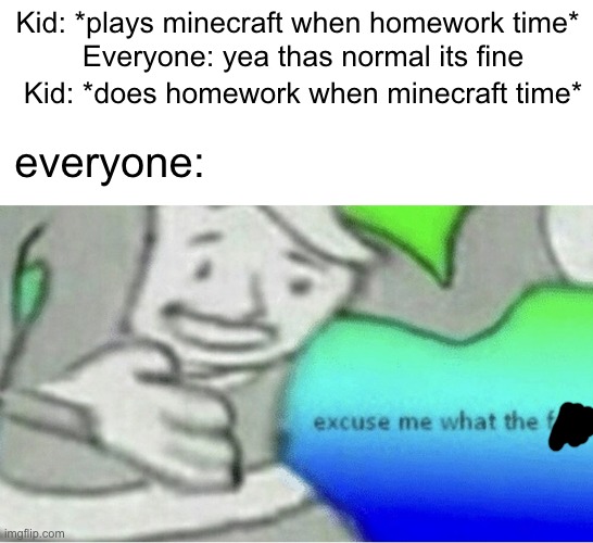 who does this | Kid: *plays minecraft when homework time*; Everyone: yea thas normal its fine; Kid: *does homework when minecraft time*; everyone: | image tagged in excuse me wtf blank template | made w/ Imgflip meme maker