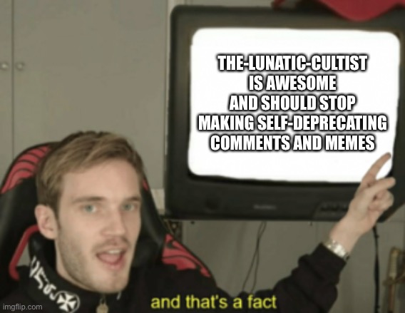 and that's a fact | THE-LUNATIC-CULTIST IS AWESOME AND SHOULD STOP MAKING SELF-DEPRECATING COMMENTS AND MEMES | image tagged in and that's a fact | made w/ Imgflip meme maker
