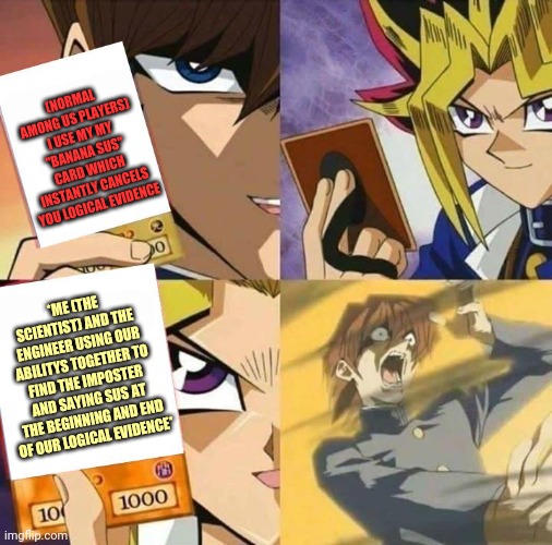 The ultimate among us play | (NORMAL AMONG US PLAYERS) I USE MY MY "BANANA SUS" CARD WHICH INSTANTLY CANCELS YOU LOGICAL EVIDENCE; *ME (THE SCIENTIST) AND THE ENGINEER USING OUR ABILITYS TOGETHER TO FIND THE IMPOSTER AND SAYING SUS AT THE BEGINNING AND END OF OUR LOGICAL EVIDENCE* | image tagged in yugioh card draw | made w/ Imgflip meme maker