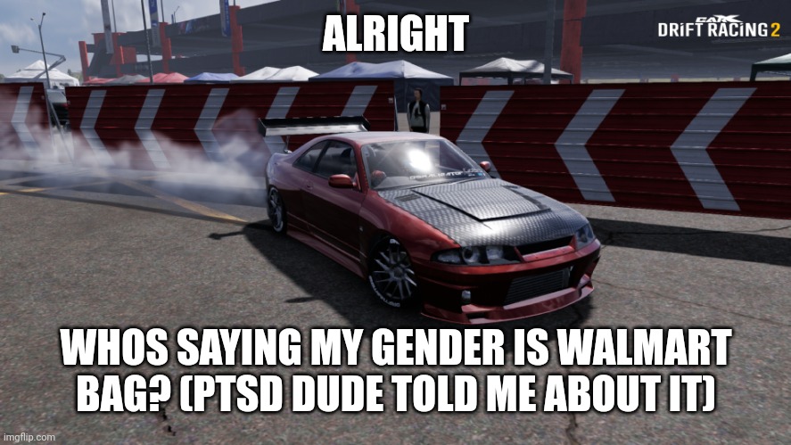 not mad | ALRIGHT; WHOS SAYING MY GENDER IS WALMART BAG? (PTSD DUDE TOLD ME ABOUT IT) | image tagged in nissan skyline r33 | made w/ Imgflip meme maker