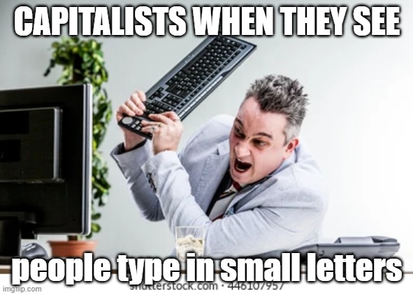 capitalists when |  CAPITALISTS WHEN THEY SEE; people type in small letters | image tagged in capitalism,capitalist and communist,capitalists | made w/ Imgflip meme maker