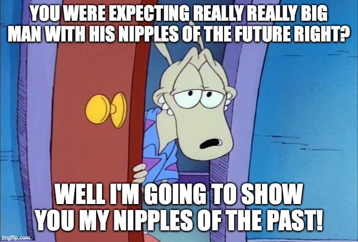 sexy wallaby | YOU WERE EXPECTING REALLY REALLY BIG MAN WITH HIS NIPPLES OF THE FUTURE RIGHT? WELL I'M GOING TO SHOW YOU MY NIPPLES OF THE PAST! | image tagged in sexy wallaby | made w/ Imgflip meme maker