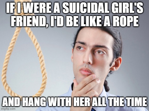 Sounds Reasonable | IF I WERE A SUICIDAL GIRL'S FRIEND, I'D BE LIKE A ROPE; AND HANG WITH HER ALL THE TIME | image tagged in noose | made w/ Imgflip meme maker
