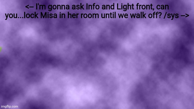 Blank purple  | <-- I'm gonna ask Info and Light front, can you...lock Misa in her room until we walk off? /sys --> | image tagged in blank purple | made w/ Imgflip meme maker