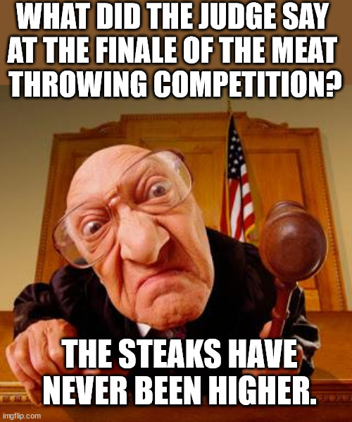 Mean Judge | WHAT DID THE JUDGE SAY 
AT THE FINALE OF THE MEAT 
THROWING COMPETITION? THE STEAKS HAVE NEVER BEEN HIGHER. | image tagged in mean judge,eyeroll | made w/ Imgflip meme maker