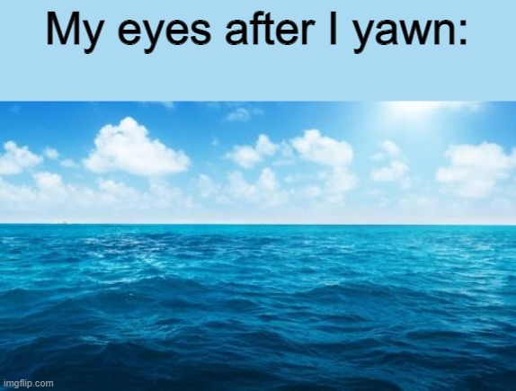 Ocean | My eyes after I yawn: | image tagged in ocean | made w/ Imgflip meme maker