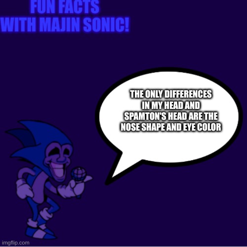 Fun facts with majin sonic! | THE ONLY DIFFERENCES IN MY HEAD AND SPAMTON'S HEAD ARE THE NOSE SHAPE AND EYE COLOR | image tagged in fun facts with majin sonic | made w/ Imgflip meme maker