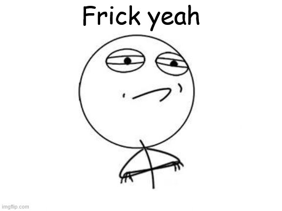 Challenge Accepted Rage Face Meme | Frick yeah | image tagged in memes,challenge accepted rage face | made w/ Imgflip meme maker