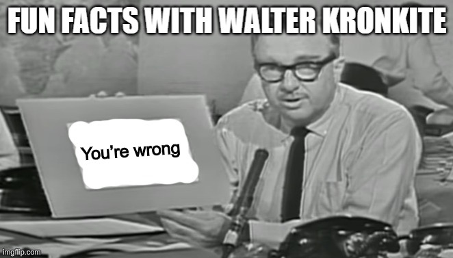 Fun facts with Walter Kronkite | You’re wrong | image tagged in fun facts with walter kronkite | made w/ Imgflip meme maker
