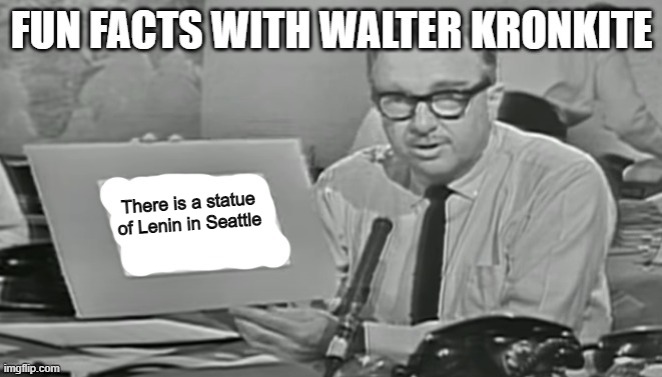 Fun facts with Walter Kronkite | There is a statue of Lenin in Seattle | image tagged in fun facts with walter kronkite | made w/ Imgflip meme maker
